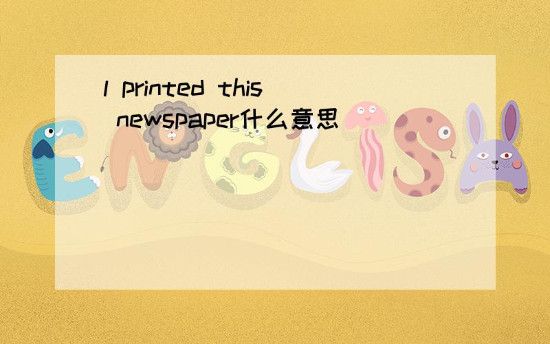 l printed this newspaper什么意思