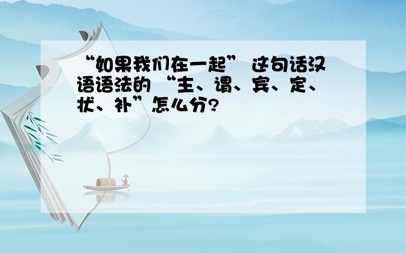 “如果我们在一起” 这句话汉语语法的 “主、谓、宾、定、状、补”怎么分?