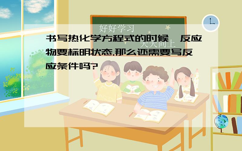 书写热化学方程式的时候,反应物要标明状态.那么还需要写反应条件吗?