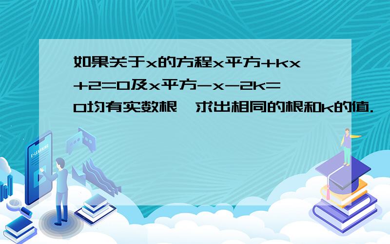 如果关于x的方程x平方+kx+2=0及x平方-x-2k=0均有实数根,求出相同的根和k的值.