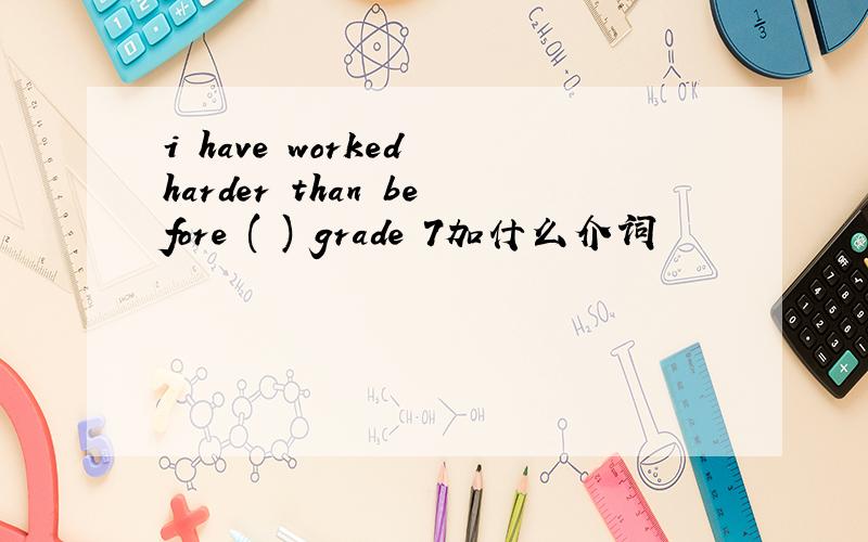 i have worked harder than before ( ) grade 7加什么介词