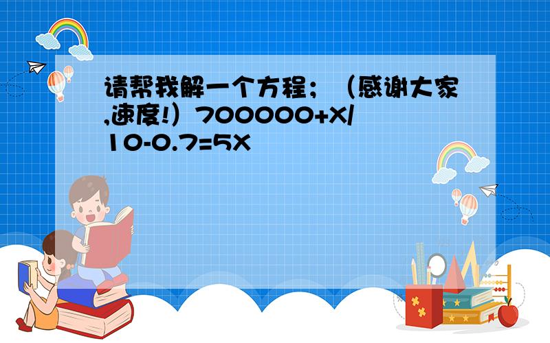 请帮我解一个方程；（感谢大家,速度!）700000+X/10-0.7=5X