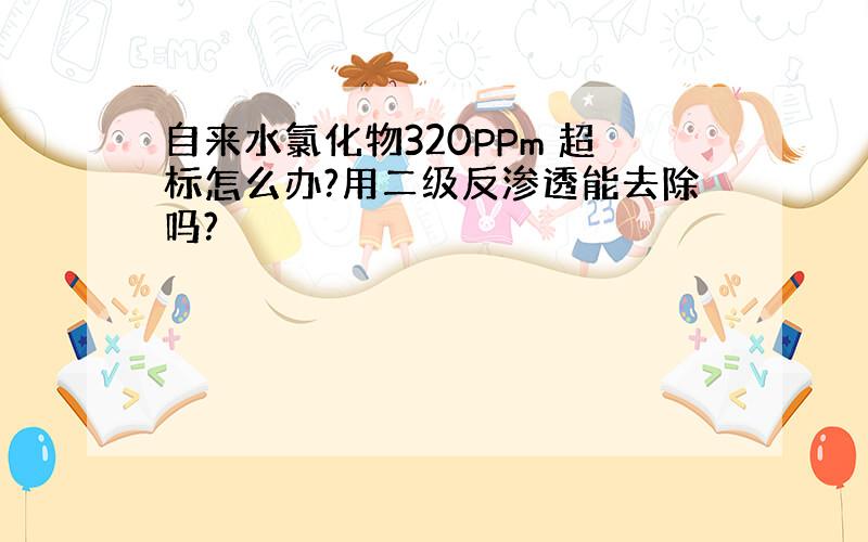 自来水氯化物320PPm 超标怎么办?用二级反渗透能去除吗?