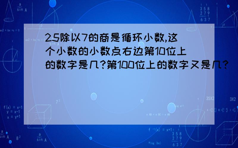 25除以7的商是循环小数,这个小数的小数点右边第10位上的数字是几?第100位上的数字又是几?