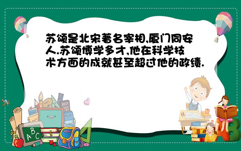 苏颂是北宋著名宰相,厦门同安人.苏颂博学多才,他在科学技术方面的成就甚至超过他的政绩.