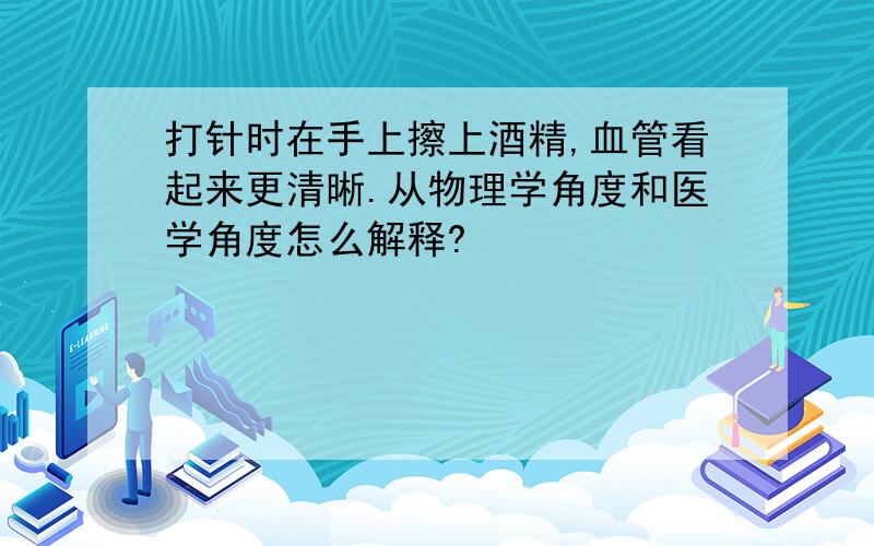 打针时在手上擦上酒精,血管看起来更清晰.从物理学角度和医学角度怎么解释?