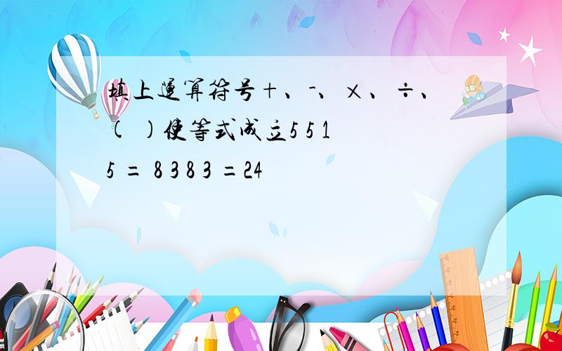 填上运算符号+、-、×、÷、( )使等式成立5 5 1 5 = 8 3 8 3 =24