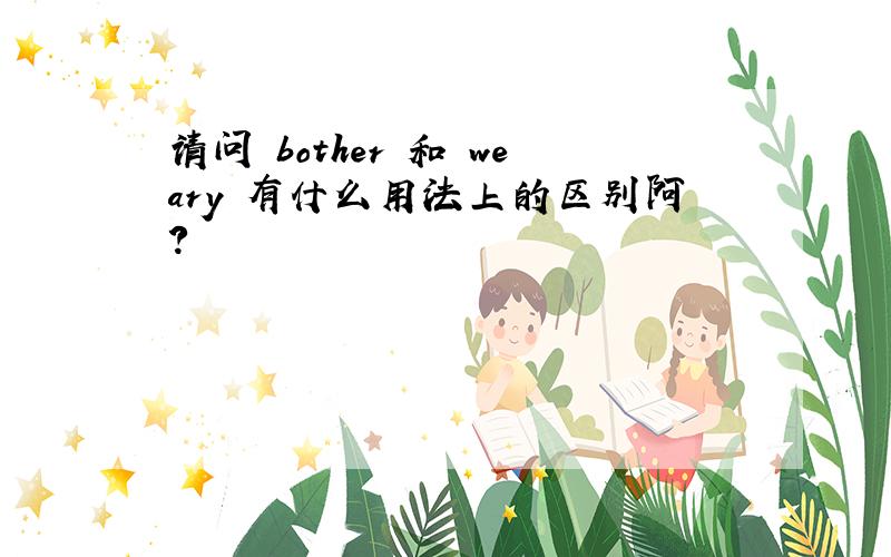 请问 bother 和 weary 有什么用法上的区别阿?