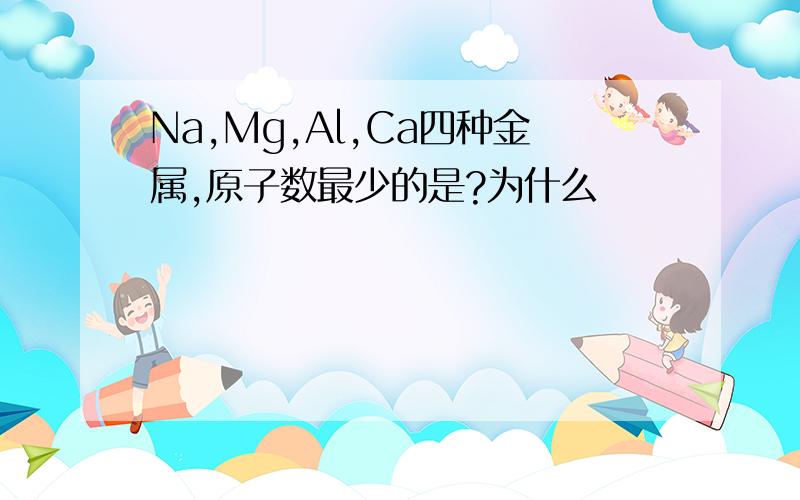 Na,Mg,Al,Ca四种金属,原子数最少的是?为什么