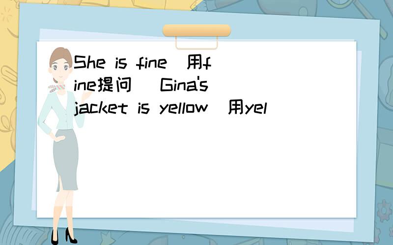 She is fine（用fine提问） Gina's jacket is yellow（用yel