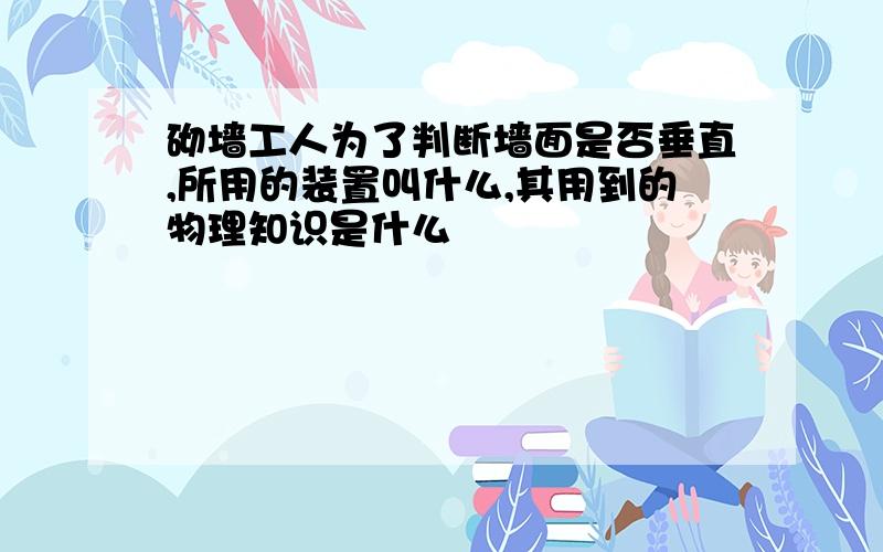 砌墙工人为了判断墙面是否垂直,所用的装置叫什么,其用到的物理知识是什么