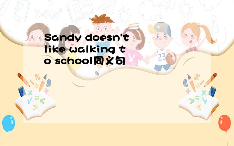 Sandy doesn't like walking to school同义句