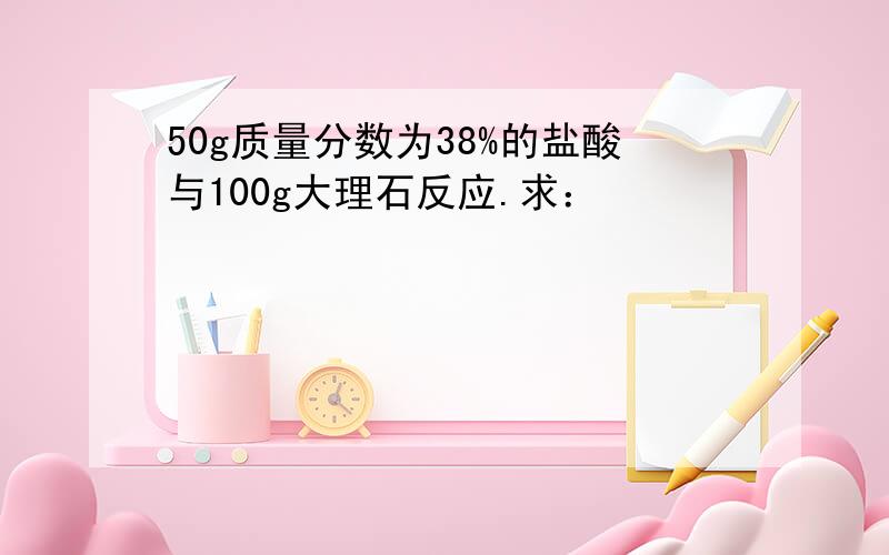 50g质量分数为38%的盐酸与100g大理石反应.求：