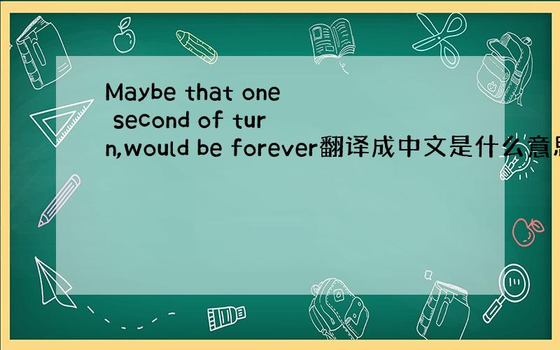 Maybe that one second of turn,would be forever翻译成中文是什么意思