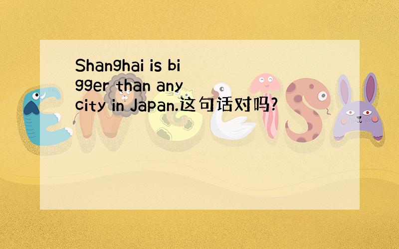 Shanghai is bigger than any city in Japan.这句话对吗?