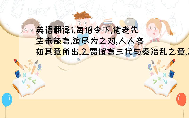 英语翻译1.每诏令下,诸老先生未能言,谊尽为之对,人人各如其意所出.2.贾谊言三代与秦治乱之意,其论甚美,通达国体,虽古