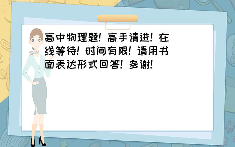 高中物理题! 高手请进! 在线等待! 时间有限! 请用书面表达形式回答! 多谢!