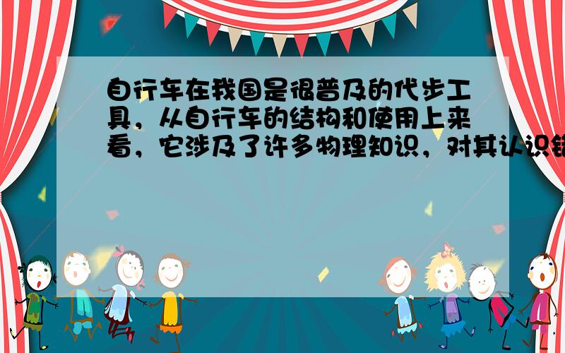 自行车在我国是很普及的代步工具，从自行车的结构和使用上来看，它涉及了许多物理知识，对其认识错误的是（　　） A．轮胎做成