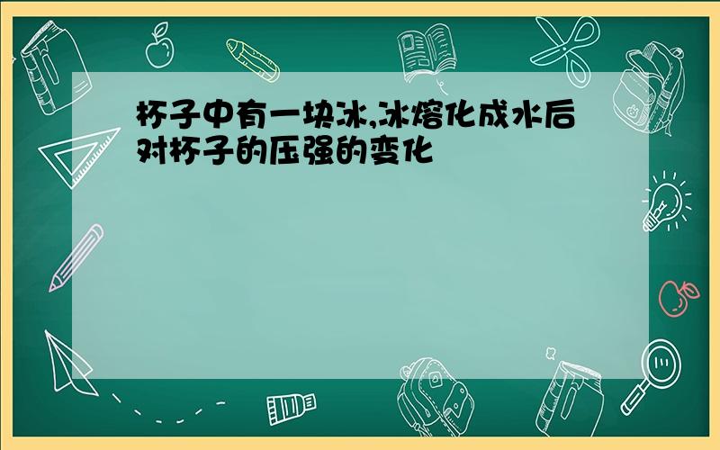 杯子中有一块冰,冰熔化成水后对杯子的压强的变化