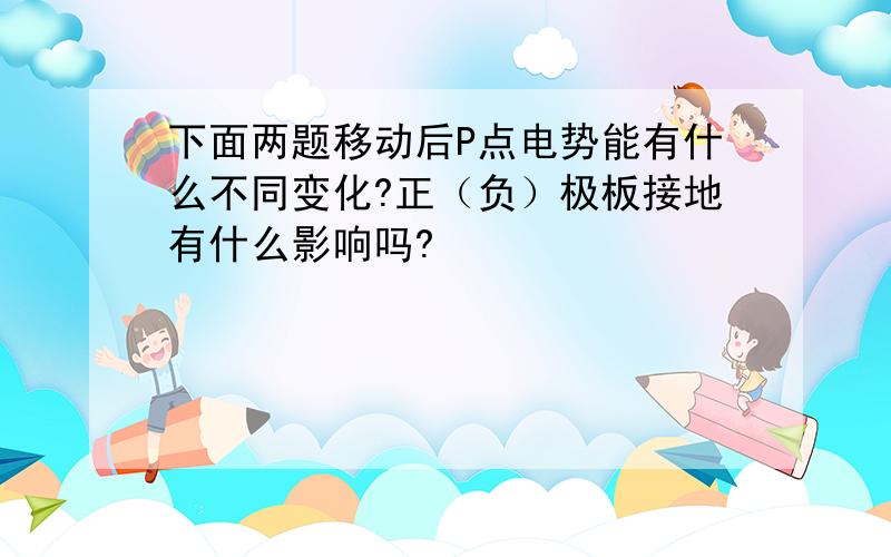 下面两题移动后P点电势能有什么不同变化?正（负）极板接地有什么影响吗?