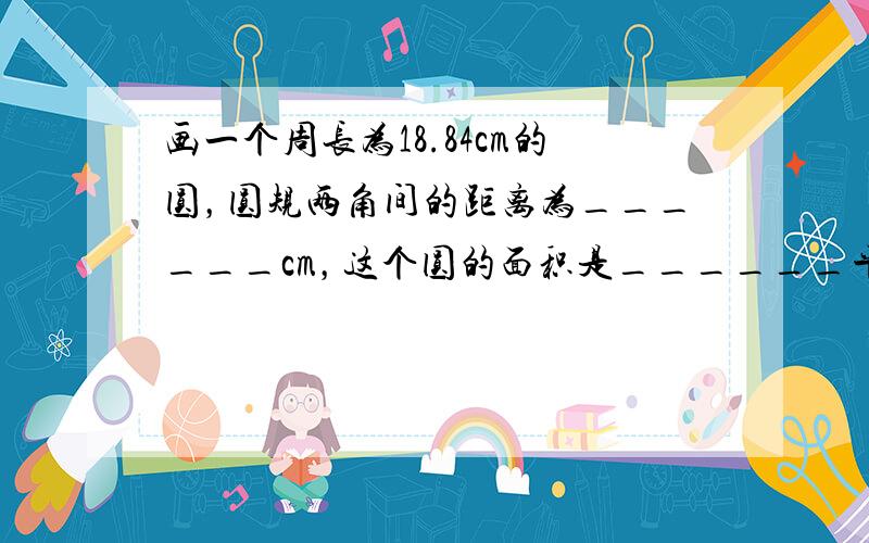 画一个周长为18.84cm的圆，圆规两角间的距离为______cm，这个圆的面积是______平方厘米．