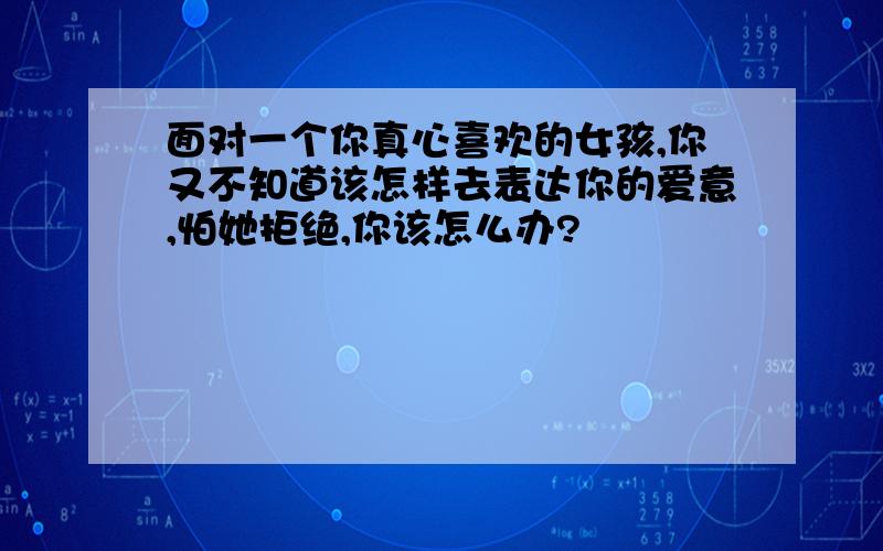 面对一个你真心喜欢的女孩,你又不知道该怎样去表达你的爱意,怕她拒绝,你该怎么办?