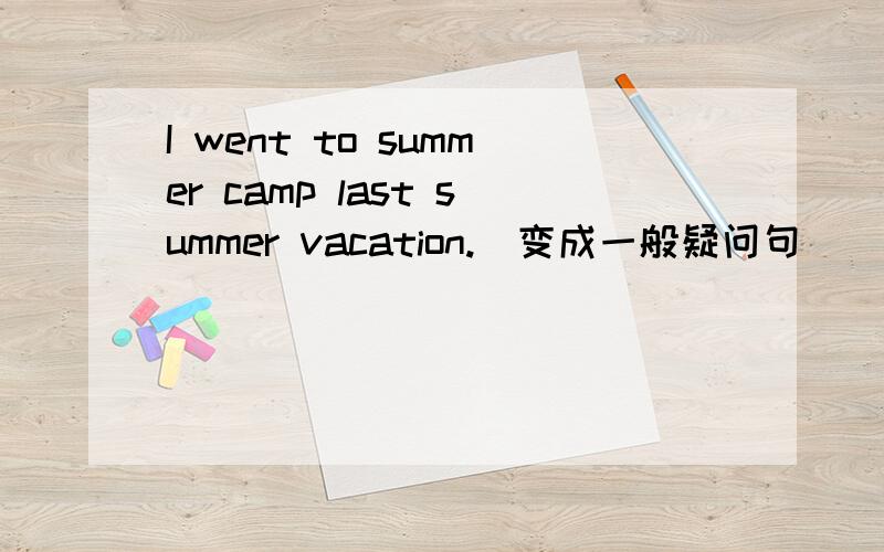 I went to summer camp last summer vacation.(变成一般疑问句)