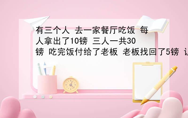 有三个人 去一家餐厅吃饭 每人拿出了10镑 三人一共30镑 吃完饭付给了老板 老板找回了5镑 让服务员给他们 服务员就想