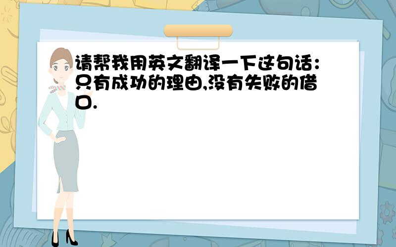 请帮我用英文翻译一下这句话：只有成功的理由,没有失败的借口.