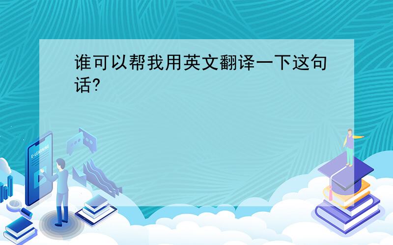 谁可以帮我用英文翻译一下这句话?