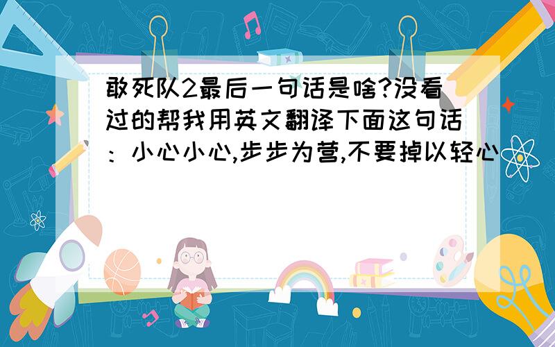 敢死队2最后一句话是啥?没看过的帮我用英文翻译下面这句话：小心小心,步步为营,不要掉以轻心