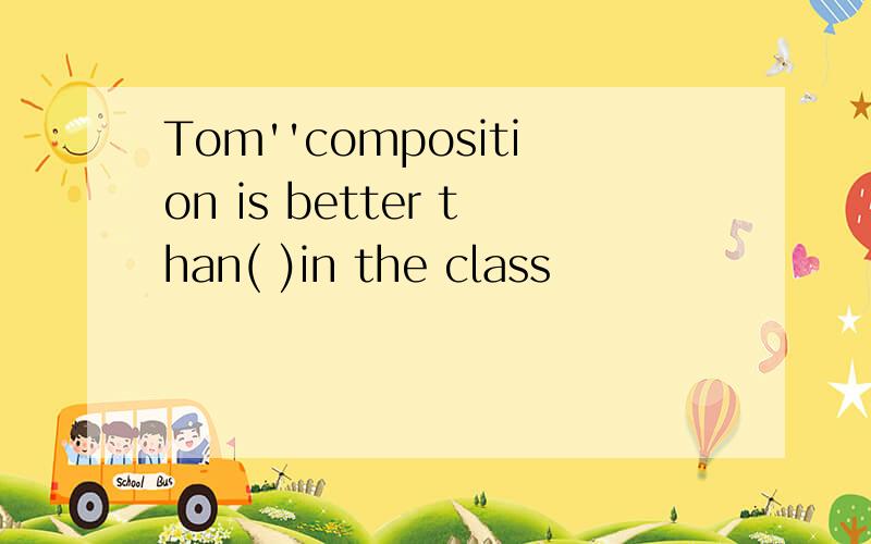 Tom''composition is better than( )in the class