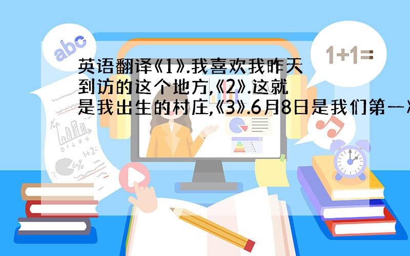 英语翻译《1》.我喜欢我昨天到访的这个地方,《2》.这就是我出生的村庄,《3》.6月8日是我们第一次见面的日子,《4》.