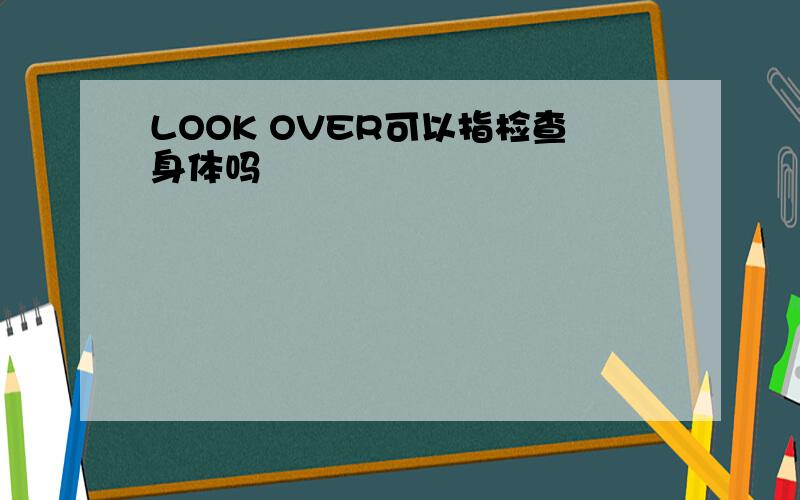 LOOK OVER可以指检查身体吗