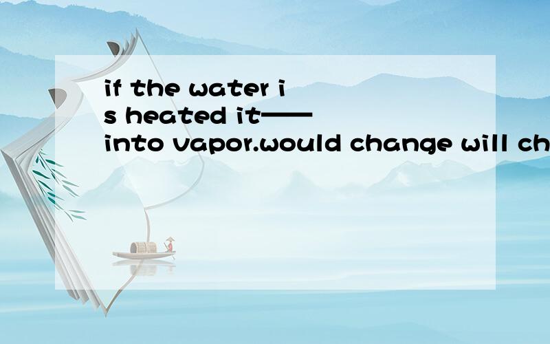 if the water is heated it—— into vapor.would change will cha