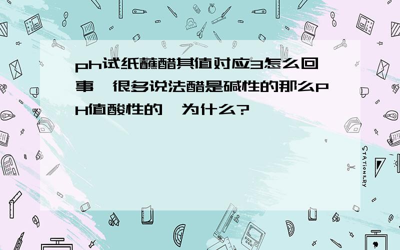 ph试纸蘸醋其值对应3怎么回事,很多说法醋是碱性的那么PH值酸性的,为什么?