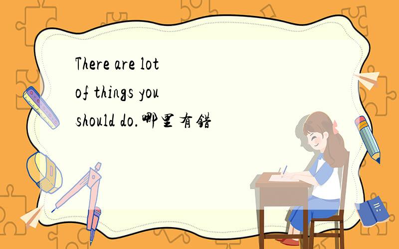 There are lot of things you should do.哪里有错