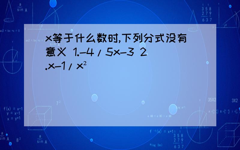 x等于什么数时,下列分式没有意义 1.-4/5x-3 2.x-1/x²