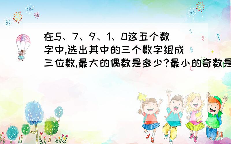 在5、7、9、1、0这五个数字中,选出其中的三个数字组成三位数,最大的偶数是多少?最小的奇数是多少