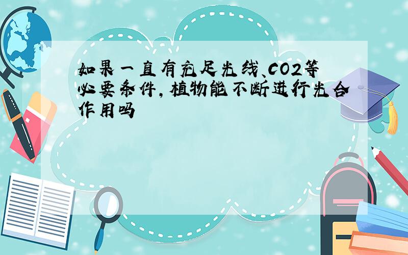 如果一直有充足光线、CO2等必要条件,植物能不断进行光合作用吗