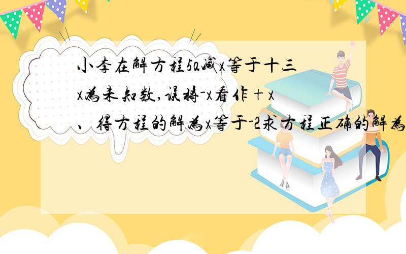 小李在解方程5a减x等于十三x为未知数,误将-x看作+x、得方程的解为x等于-2求方程正确的解为