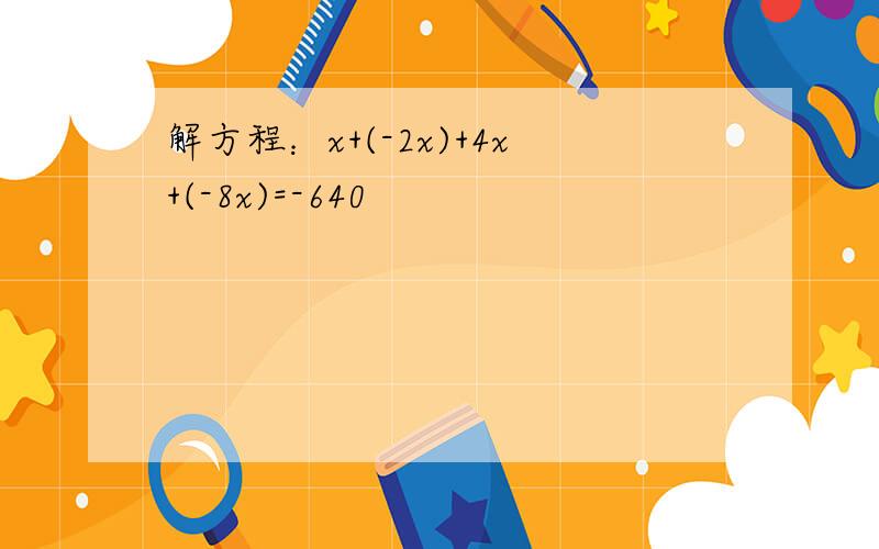 解方程：x+(-2x)+4x+(-8x)=-640