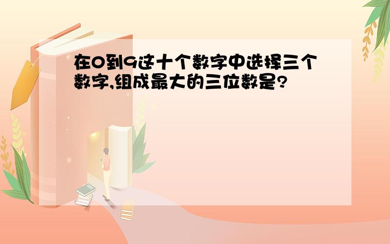 在0到9这十个数字中选择三个数字,组成最大的三位数是?