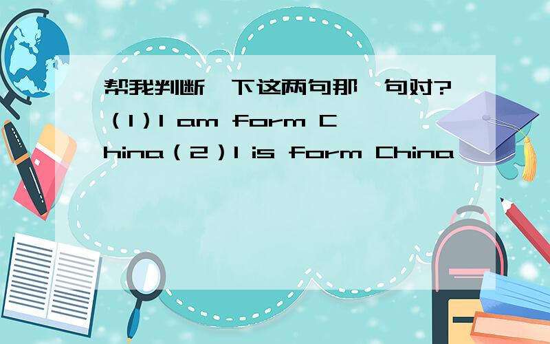 帮我判断一下这两句那一句对?（1）I am form China（2）I is form China