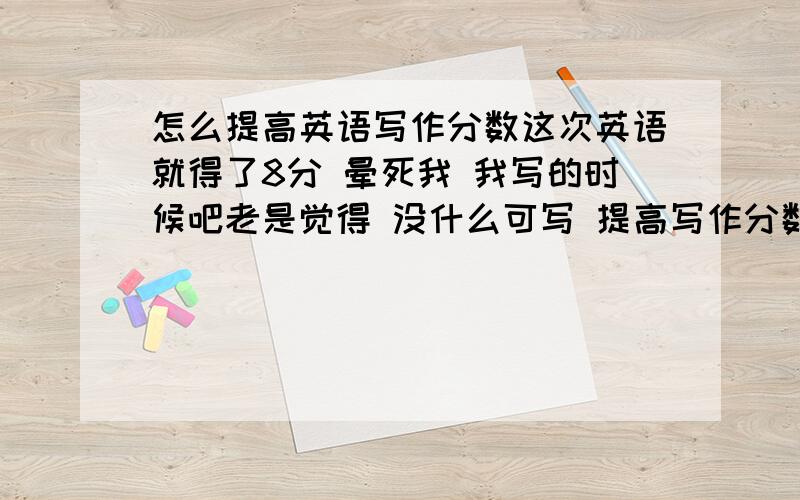 怎么提高英语写作分数这次英语就得了8分 晕死我 我写的时候吧老是觉得 没什么可写 提高写作分数 最主要该干什么