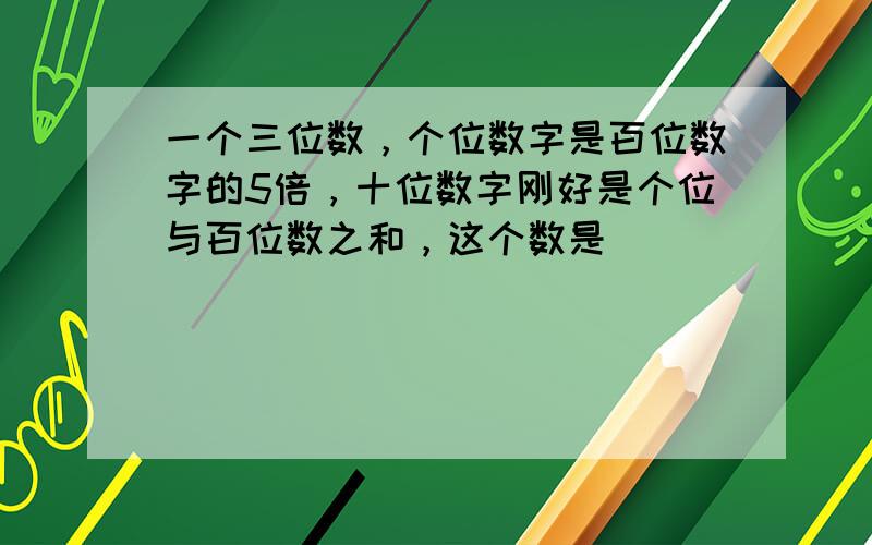 一个三位数，个位数字是百位数字的5倍，十位数字刚好是个位与百位数之和，这个数是______．