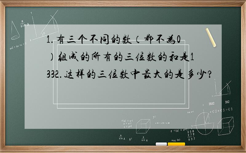 1.有三个不同的数（都不为0）组成的所有的三位数的和是1332.这样的三位数中最大的是多少?