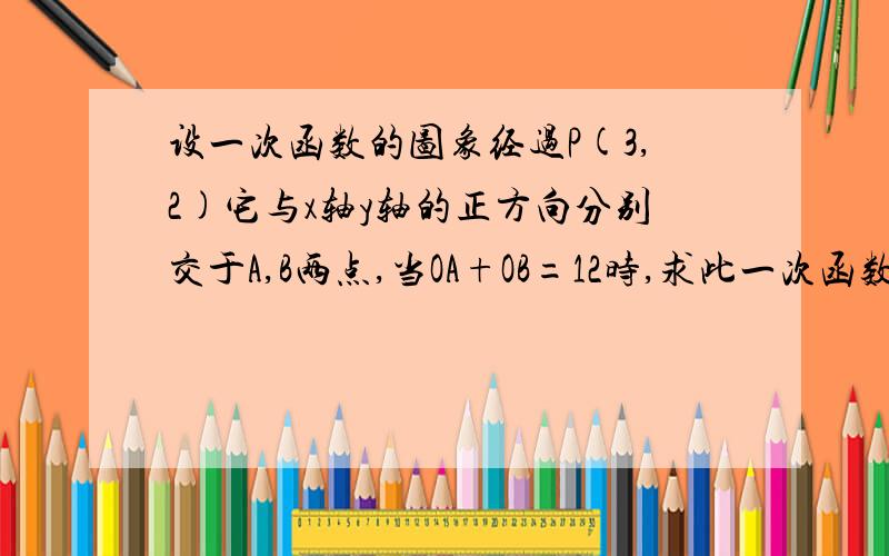 设一次函数的图象经过P(3,2)它与x轴y轴的正方向分别交于A,B两点,当OA+OB=12时,求此一次函数的解析式．