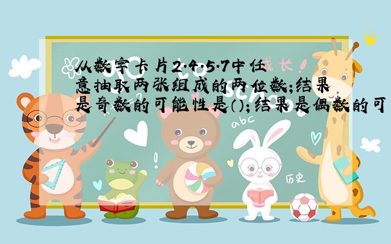 从数字卡片2.4.5.7中任意抽取两张组成的两位数;结果是奇数的可能性是（）；结果是偶数的可能是（）