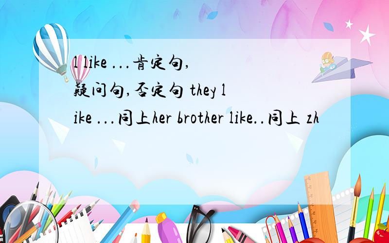 l like ...肯定句,疑问句,否定句 they like ...同上her brother like..同上 zh